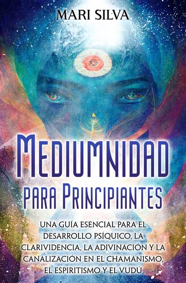 Mediumnidad para principiantes - Una guía esencial para el desarrollo psíquico la clarividencia la adivinación y la canalización en el chamanismo el espiritismo y el vudú - cover