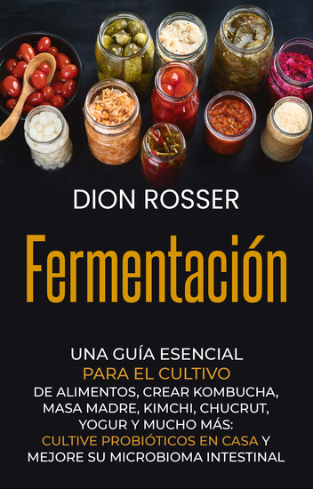 Fermentación - Una guía esencial para el cultivo de alimentos crear kombucha masa madre kimchi chucrut yogur y mucho más: cultive probióticos en casa y mejore su microbioma intestinal - cover