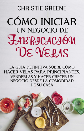 Cómo iniciar un negocio de fabricación de velas - La guía definitiva sobre cómo hacer velas para principiantes venderlas y hacer crecer un negocio desde la comodidad de su casa - cover