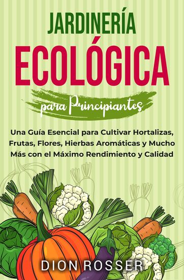 Jardinería ecológica para principiantes - Una guía esencial para cultivar hortalizas frutas flores hierbas aromáticas y mucho más con el máximo rendimiento y calidad - cover
