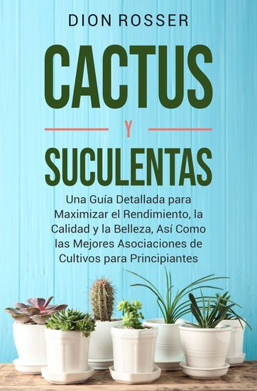 Cactus y Suculentas - Una guía detallada para maximizar el rendimiento la calidad y la belleza así como las mejores asociaciones de cultivos para principiantes - cover