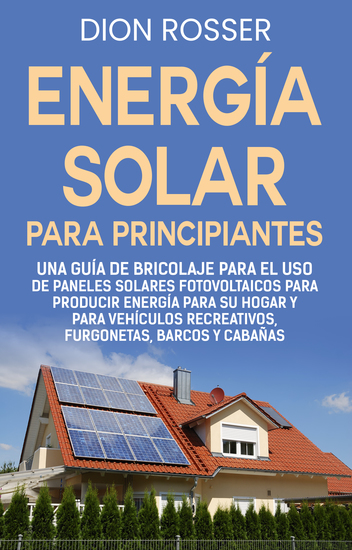 Energía solar para principiantes - Una guía de bricolaje para el uso de paneles solares fotovoltaicos para producir energía para su hogar y para vehículos recreativos furgonetas barcos y cabañas - cover
