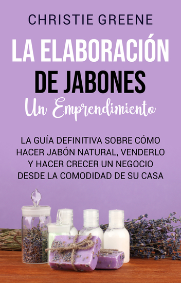 La elaboración de jabones un emprendimiento - La guía definitiva sobre cómo hacer jabón natural venderlo y hacer crecer un negocio desde la comodidad de su casa - cover