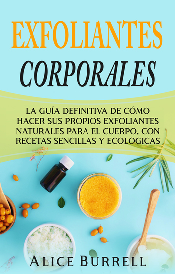 Exfoliantes corporales - La guía definitiva de cómo hacer sus propios exfoliantes naturales para el cuerpo con recetas sencillas y ecológicas - cover