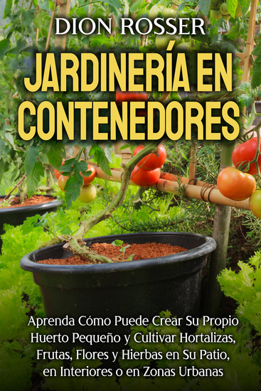 Jardinería en contenedores - Aprenda cómo puede crear su propio huerto pequeño y cultivar hortalizas frutas flores y hierbas en su patio en interiores o en zonas urbanas - cover