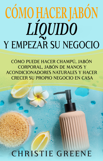 Cómo hacer jabón líquido y empezar su negocio - Cómo puede hacer champú jabón corporal jabón de manos y acondicionadores naturales y hacer crecer su propio negocio en casa - cover
