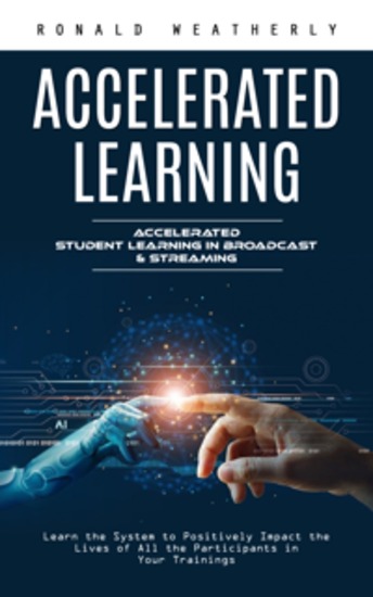 Accelerated Learning: Accelerated Student Learning in Broadcast & Streaming - Learn the System to Positively Impact the Lives of All the Participants in Your Trainings - cover