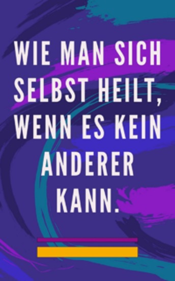 Wie man sich selbst heilt wenn es kein anderer kann - Selbstheilungsmethode für Seele und Geist und alles Gute und Schöne anziehen - cover