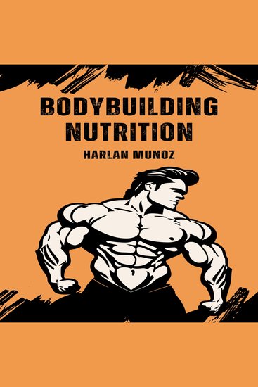 Bodybuilding Nutrition - A Complete Guide to Optimized Bodybuilding Nutrition for Maximum Muscle Growth and Performance - cover