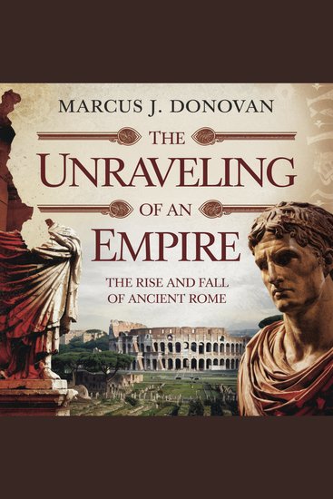 Unraveling of an Empire The: The Rise and Fall of Ancient Rome - A Historical Exploration of the Political Economic Social and Cultural Forces Behind Rome's Fall - cover
