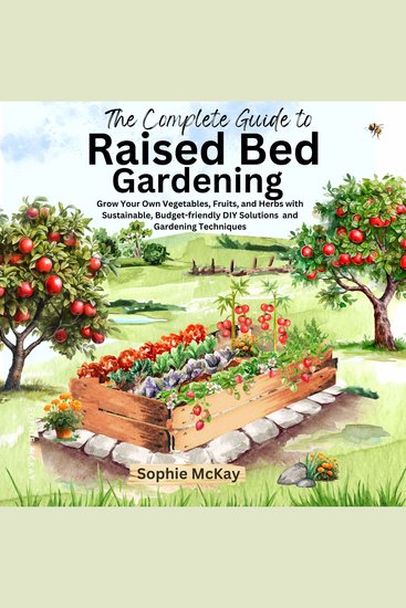 The Complete Guide to Raised Bed Gardening - Grow Your Own Vegetables Fruits and Herbs with Sustainable Budget-friendly DIY Solutions and Gardening Techniques - cover