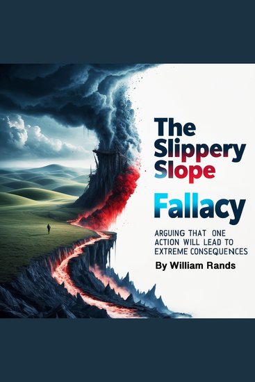 The Slippery Slope Fallacy - Arguing That One Action Will Lead to Extreme Consequences - cover