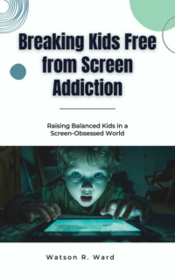 Breaking Kids Free from Screen Addiction - Raising Balanced Kids in a Screen-Obsessed World - cover