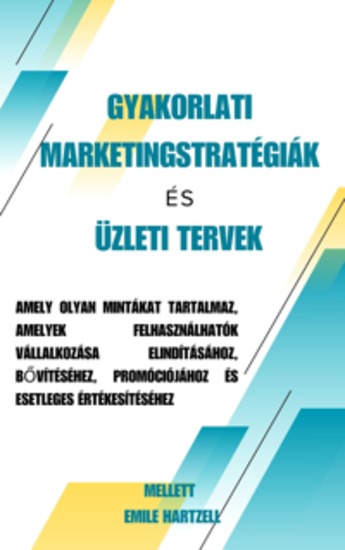 Gyakorlati marketingstratégiák és üzleti tervek - amely olyan mintákat tartalmaz amelyek felhasználhatók vállalkozása elindításához bővítéséhez promóciójához és esetleges értékesítéséhez - cover