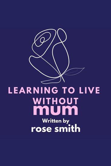 Learning To Live Without Mum - "*Learning to Live Without Mum* by Rose Smith is a heartfelt memoir exploring grief resilience and healing after her mother's passing touching on love family and finding strength through life's challenges - cover