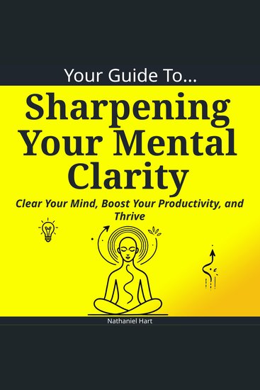 Your Guide To Sharpening Your Mental Clarity - Clear Your Mind Boost Your Productivity and Thrive - cover
