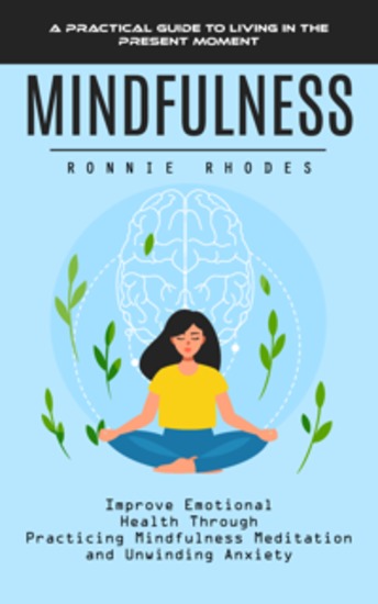 Mindfulness: A Practical Guide to Living in the Present Moment - Improve Emotional Health Through Practicing Mindfulness Meditation and Unwinding Anxiety - cover