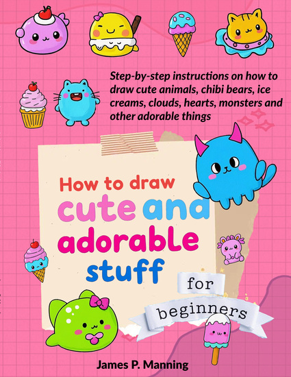 How to Draw Cute and Adorable Stuff for Beginners - Step-by-step instructions on how to draw cute animals chibi bears ice creams clouds hearts monsters and other adorable things - cover