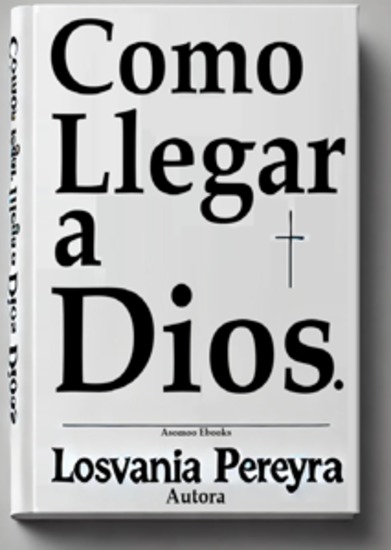Cómo llegar a Dios - Principios esenciales para encontrar paz propósito y Pasos prácticos para una relación auténtica con Él y una vida llena de bendiciones - cover