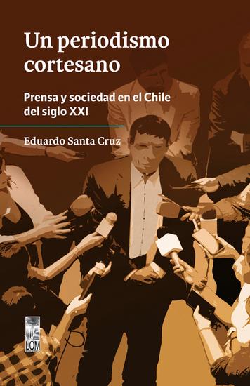Un periodismo cortesano - Prensa y sociedad en el Chile del siglo XXI - cover