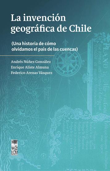 La invención geográfica de Chile - Una historia de cómo olvidamos el país de las cuencas - cover