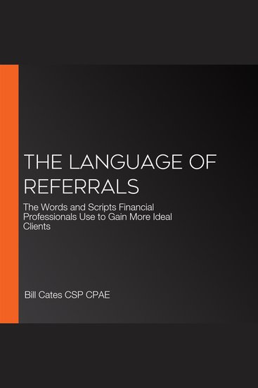 The Language of Referrals - The Words and Scripts Financial Professionals Use to Gain More Ideal Clients - cover