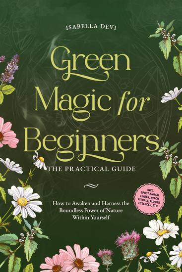 Green Magic for Beginners - The Practical Guide: How to Awaken and Harness the Boundless Power of Nature Within Yourself | incl spirit animal finder witch rituals flower essences etc - cover