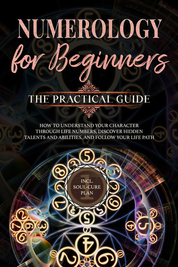Numerology for Beginners - The Practical Guide: How to Understand Your Character Through Life Numbers Discover Hidden Talents and Abilities and Follow Your Life Path | incl Soul-Cure Plan - cover