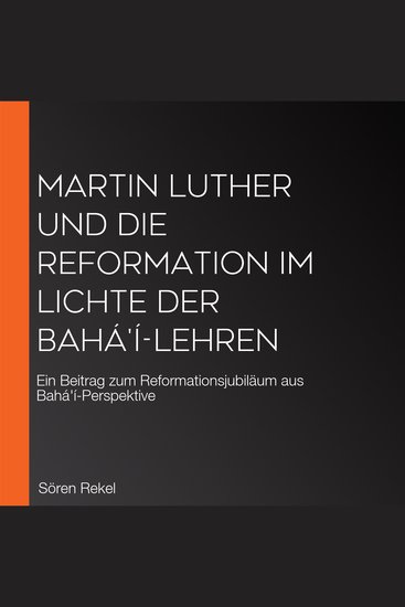 Martin Luther und die Reformation im Lichte der Bahá'í-Lehren - Ein Beitrag zum Reformationsjubiläum aus Bahá'í-Perspektive - cover