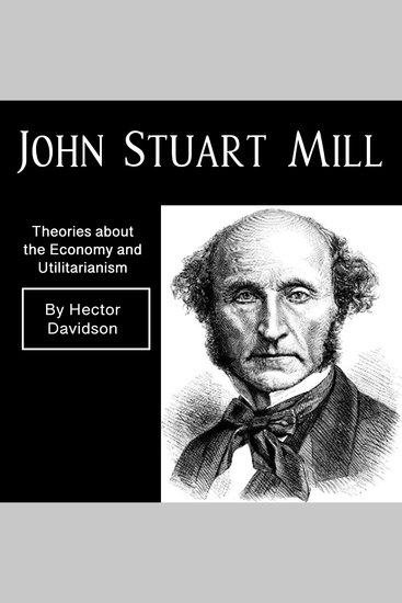 John Stuart Mill - Theories about the Economy and Utilitarianism - cover