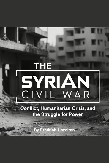 The Syrian Civil War - Conflict Humanitarian Crisis and the Struggle for Power - cover