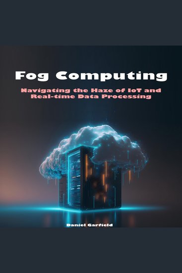Fog Computing - Navigating the Haze of IoT and Real-time Data Processing - cover