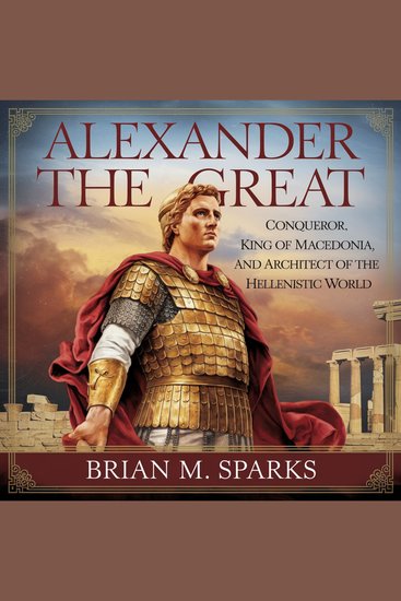 Alexander the Great: Conqueror King of Macedonia and Architect of the Hellenistic World - An Audiobook on the Life Legacy and Conquests of Alexander the Great – A Comprehensive Biography - cover