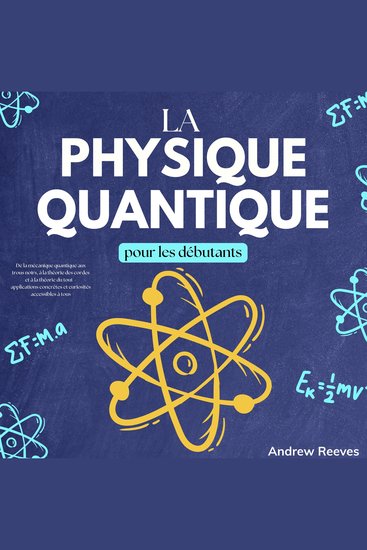 La Physique Quantique pour les Débutants - De la Mécanique Quantique aux Trous Noirs à la Théorie des Cordes et à la Théorie du Tout – Applications Concrètes et Curiosités Accessibles à Tous - cover