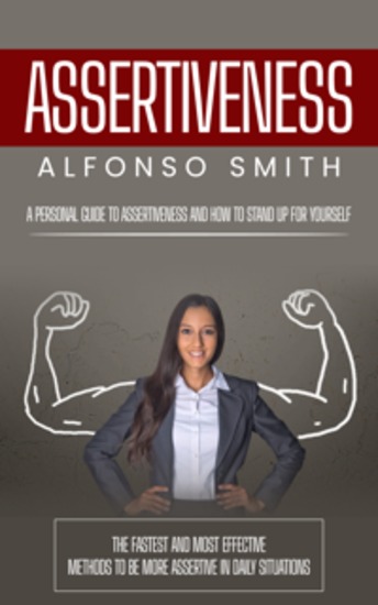 Assertiveness: A Personal Guide to Assertiveness and How to Stand Up for Yourself - The Fastest and Most Effective Methods to Be More Assertive in Daily Situations - cover