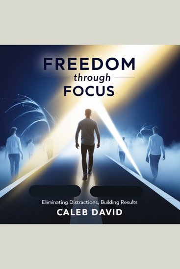 Freedom Through Focus - Eliminating Distractions Building Results - cover
