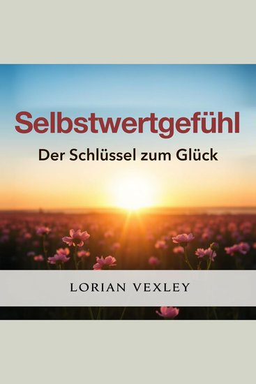 Selbstwertgefühl: Der Schlüssel zum Glück - "Entfalte dein volles Potenzial! Höre kraftvolle Audiolektionen um dein Selbstwertgefühl zu stärken!" - cover