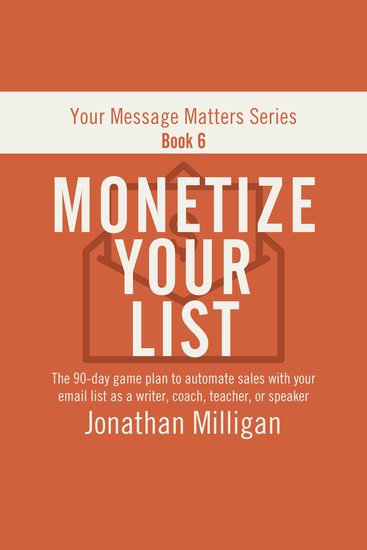 Monetize Your List - The 90-Day Game Plan to Automate Sales with Your Email List as a Writer Coach Teacher or Speaker - cover