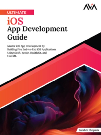 Ultimate iOS App Development Guide: Master iOS App Development by Building Five End-to-End iOS applications Using Swift Xcode HealthKit and CoreML - cover