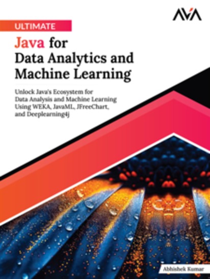 Ultimate Java for Data Analytics and Machine Learning: Unlock Java's Ecosystem for Data Analysis and Machine Learning Using WEKA JavaML JFreeChart and Deeplearning4j - cover