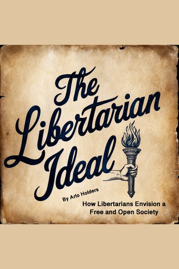 The Libertarian Ideal - How Libertarians Envision a Free and Open Society - cover