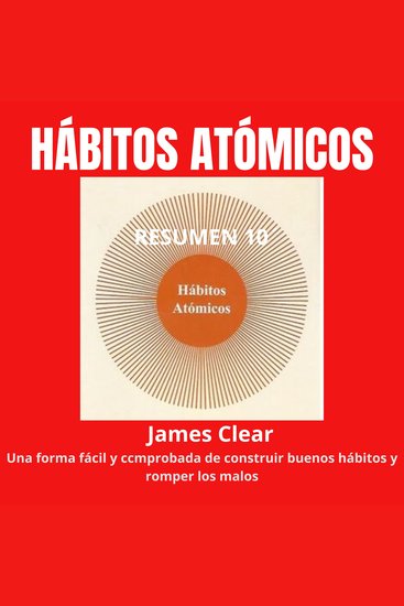 Resumen 10´ de “HÁBITOS ATÓMICOS - Una Forma Fácil y Comprobada de Construir Buenos Hábitos y Romper los Malos - cover