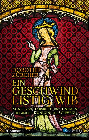 Ein geschwind listig Wib - Agnes von Habsburg und Ungarn heimliche Königin der Schweiz - cover