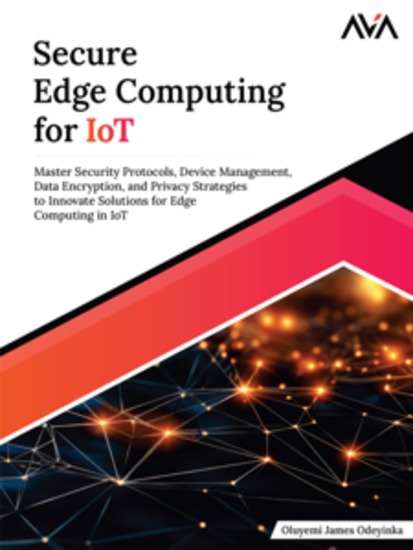 Secure Edge Computing for IoT: Master Security Protocols Device Management Data Encryption and Privacy Strategies to Innovate Solutions for Edge Computing in IoT - cover