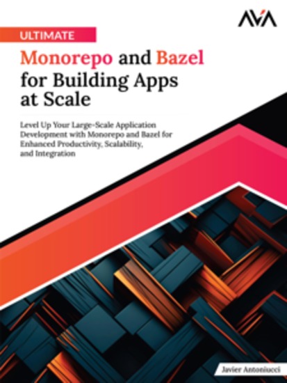 Ultimate Monorepo and Bazel for Building Apps at Scale: Level up Your Large-Scale Application Development With Monorepo and Bazel for Enhanced Productivity Scalability and Integration - cover