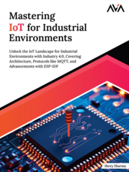 Mastering IoT for Industrial Environments: Unlock the IoT Landscape for Industrial Environments with Industry 40 Covering Architecture Protocols like MQTT and Advancements with ESP-IDF - cover