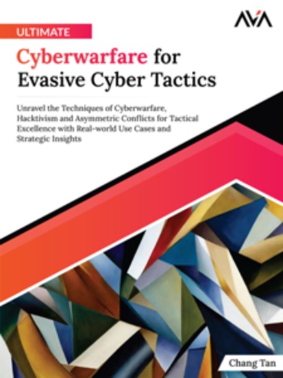 Ultimate Cyberwarfare for Evasive Cyber Tactics: Unravel the Techniques of Cyberwarfare Hacktivism and Asymmetric Conflicts for Tactical Excellence with Real-world Use Cases and Strategic Insights - cover