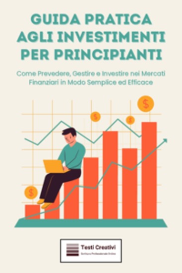 Guida Pratica agli Investimenti per Principianti - Come Prevedere Gestire e Investire nei Mercati Finanziari in Modo Semplice ed Efficace - cover