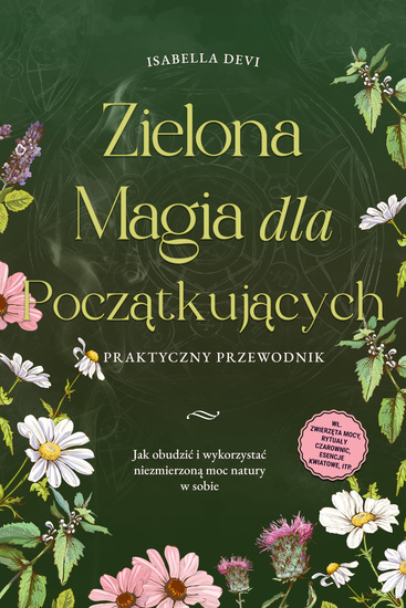 Zielona magia dla początkujących - Praktyczny przewodnik: Jak obudzić i wykorzystać niezmierzoną moc natury w sobie | wł zwierzęta mocy rytuały czarownic esencje kwiatowe itp - cover