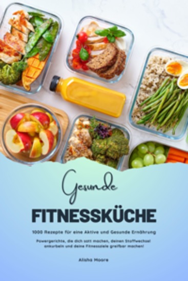 Gesunde Fitnessküche: 1000 Rezepte für eine Aktive und Gesunde Ernährung (Powergerichte die dich satt machen deinen Stoffwechsel ankurbeln und deine Fitnessziele greifbar machen!) - cover